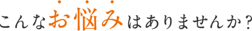 こんなお悩みはありませんか?
